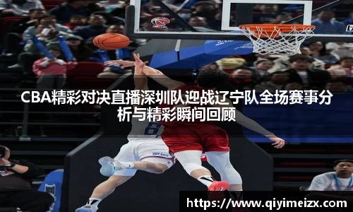 CBA精彩对决直播深圳队迎战辽宁队全场赛事分析与精彩瞬间回顾