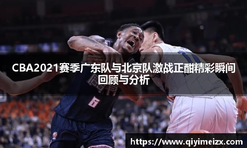 CBA2021赛季广东队与北京队激战正酣精彩瞬间回顾与分析