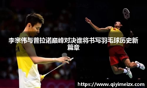 李宗伟与普拉诺巅峰对决谁将书写羽毛球历史新篇章