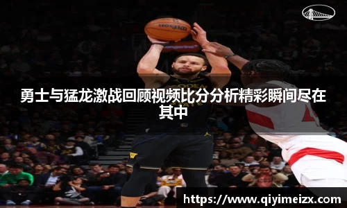 勇士与猛龙激战回顾视频比分分析精彩瞬间尽在其中