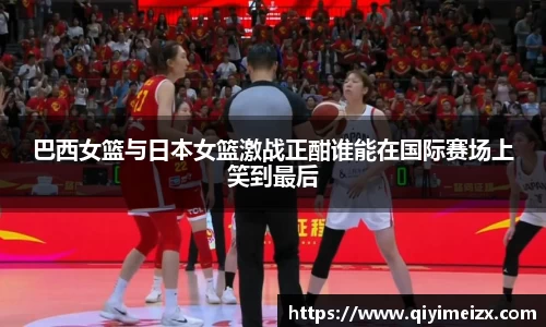 巴西女篮与日本女篮激战正酣谁能在国际赛场上笑到最后