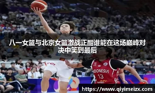 八一女篮与北京女篮激战正酣谁能在这场巅峰对决中笑到最后