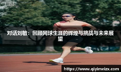 对话刘敏：回顾网球生涯的辉煌与挑战与未来展望
